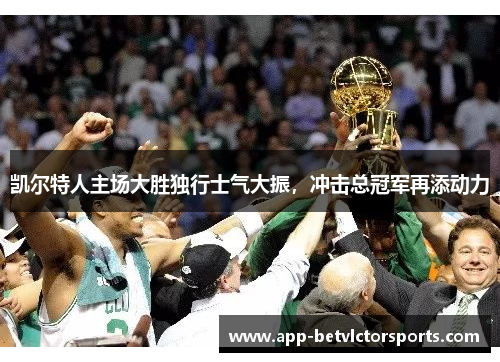 凯尔特人主场大胜独行士气大振，冲击总冠军再添动力
