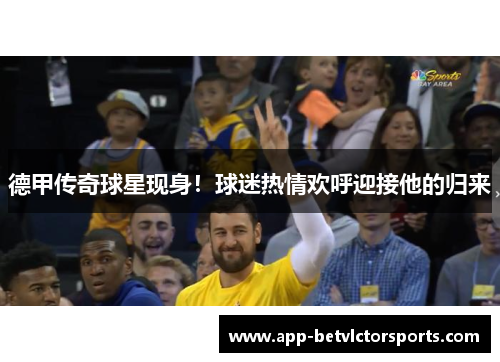 德甲传奇球星现身！球迷热情欢呼迎接他的归来