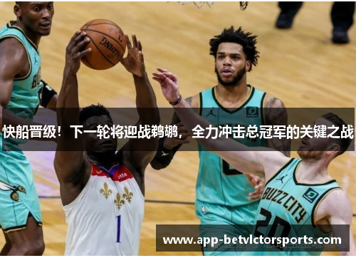 快船晋级！下一轮将迎战鹈鹕，全力冲击总冠军的关键之战