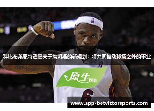 科比布莱恩特透露关于詹姆斯的新规划：将共同推动球场之外的事业