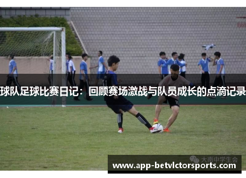 球队足球比赛日记：回顾赛场激战与队员成长的点滴记录