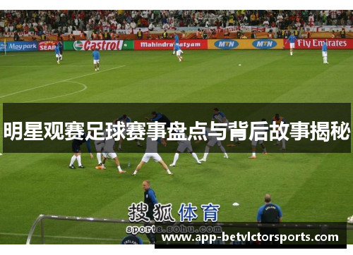 明星观赛足球赛事盘点与背后故事揭秘