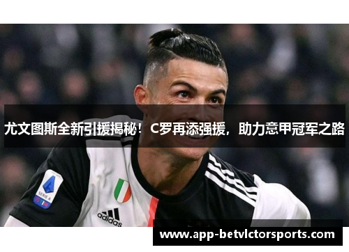 尤文图斯全新引援揭秘！C罗再添强援，助力意甲冠军之路