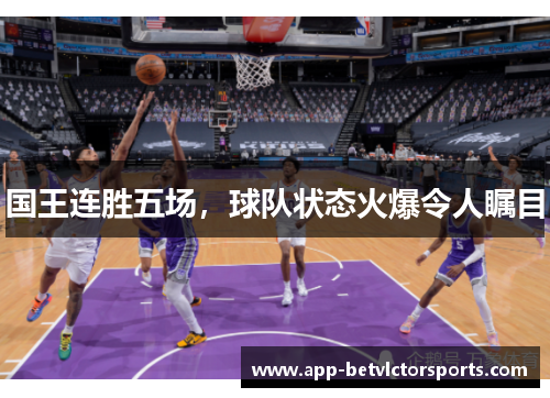 国王连胜五场，球队状态火爆令人瞩目