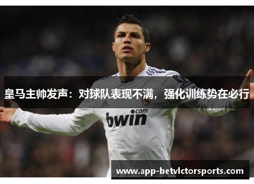 皇马主帅发声：对球队表现不满，强化训练势在必行