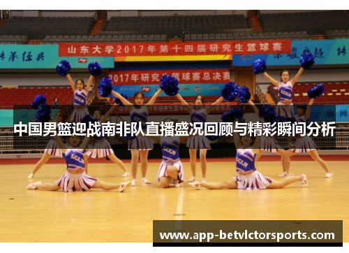 中国男篮迎战南非队直播盛况回顾与精彩瞬间分析
